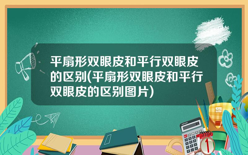 平扇形双眼皮和平行双眼皮的区别(平扇形双眼皮和平行双眼皮的区别图片)