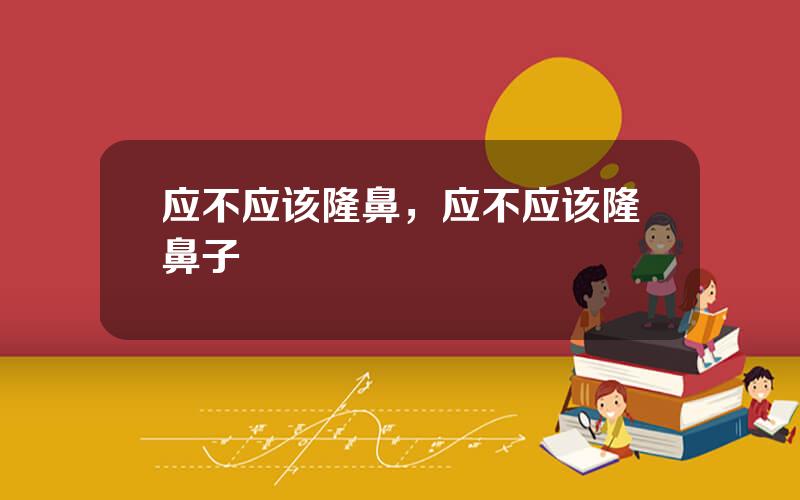 应不应该隆鼻，应不应该隆鼻子