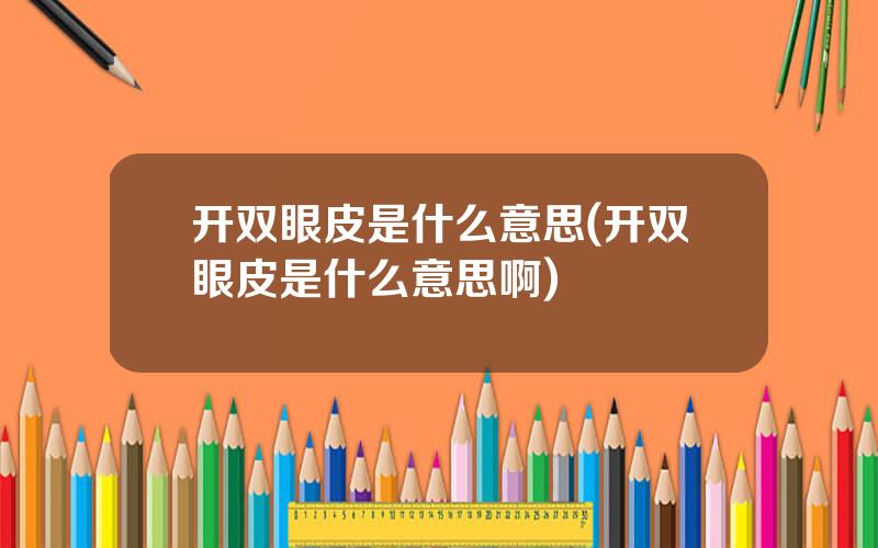 开双眼皮是什么意思(开双眼皮是什么意思啊)