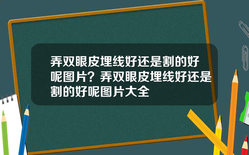 弄双眼皮埋线好还是割的好呢图片？弄双眼皮埋线好还是割的好呢图片大全