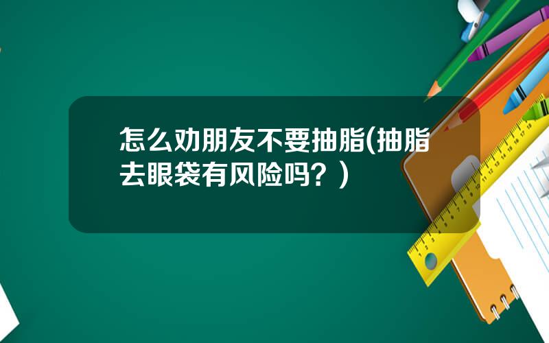 怎么劝朋友不要抽脂(抽脂去眼袋有风险吗？)