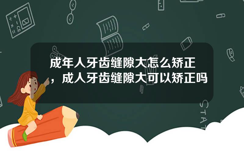 成年人牙齿缝隙大怎么矫正，成人牙齿缝隙大可以矫正吗