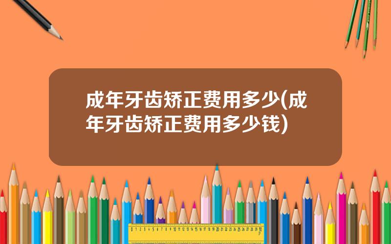 成年牙齿矫正费用多少(成年牙齿矫正费用多少钱)