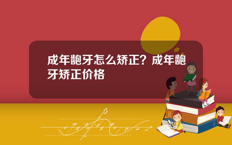 成年龅牙怎么矫正？成年龅牙矫正价格