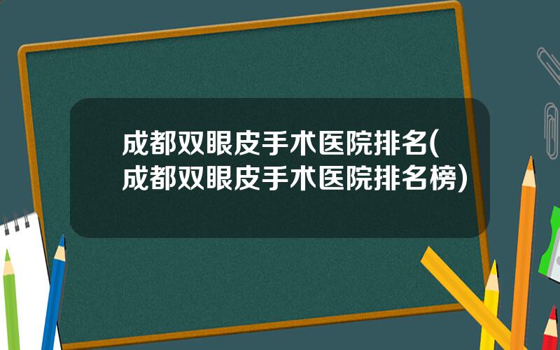 成都双眼皮手术医院排名(成都双眼皮手术医院排名榜)