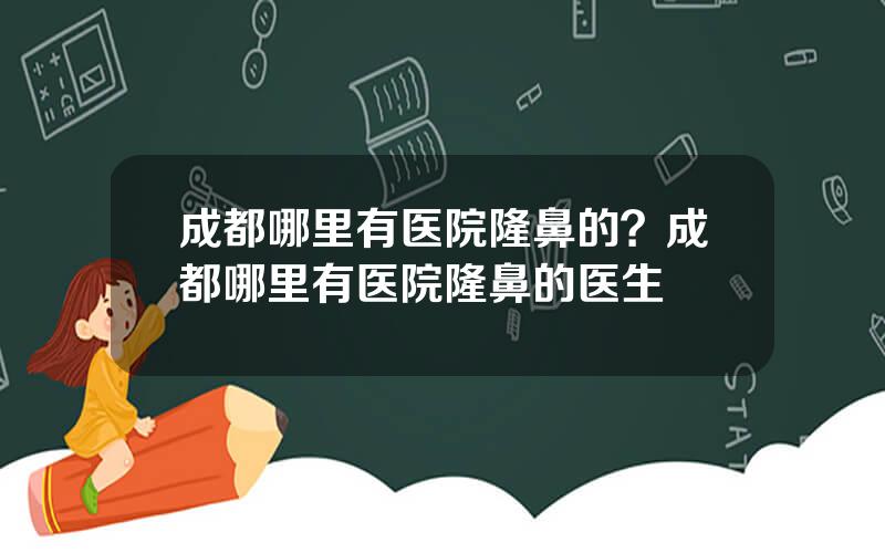 成都哪里有医院隆鼻的？成都哪里有医院隆鼻的医生