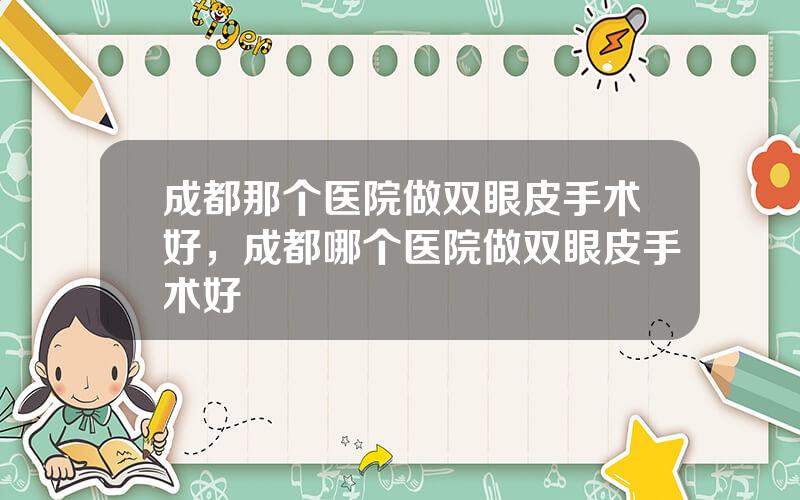 成都那个医院做双眼皮手术好，成都哪个医院做双眼皮手术好