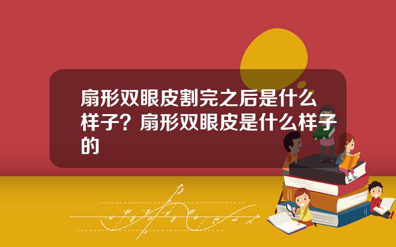 扇形双眼皮割完之后是什么样子？扇形双眼皮是什么样子的