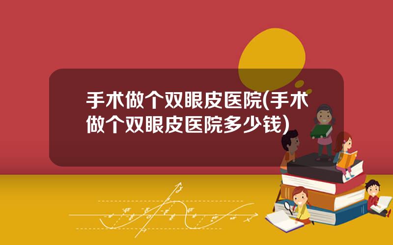 手术做个双眼皮医院(手术做个双眼皮医院多少钱)