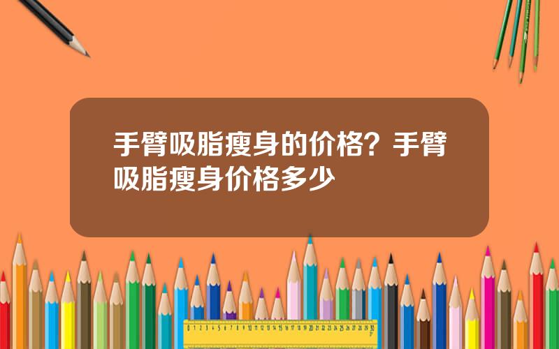 手臂吸脂瘦身的价格？手臂吸脂瘦身价格多少