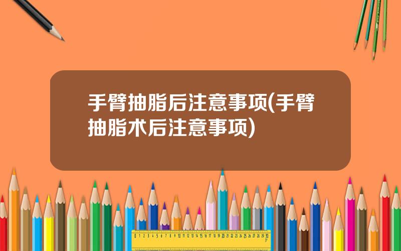 手臂抽脂后注意事项(手臂抽脂术后注意事项)