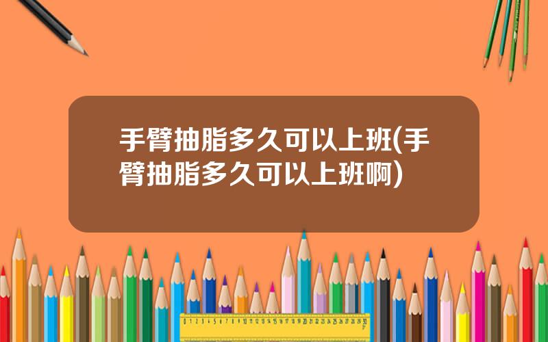 手臂抽脂多久可以上班(手臂抽脂多久可以上班啊)