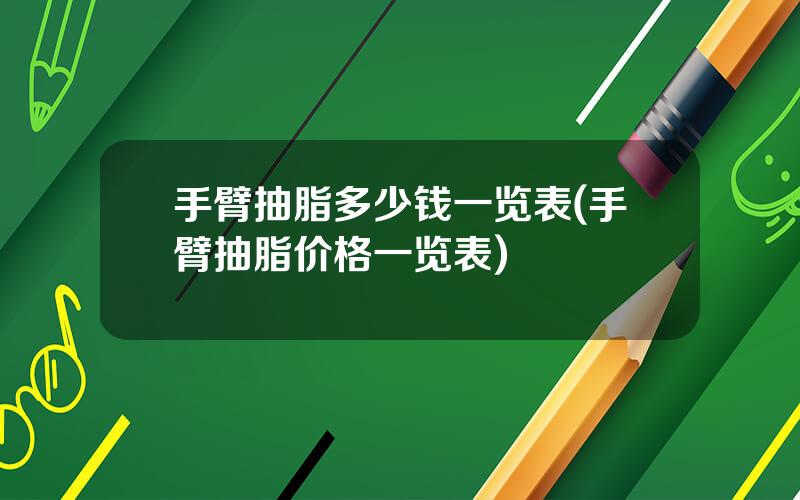 手臂抽脂多少钱一览表(手臂抽脂价格一览表)