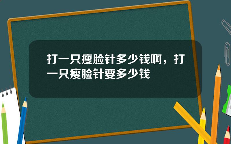打一只瘦脸针多少钱啊，打一只瘦脸针要多少钱