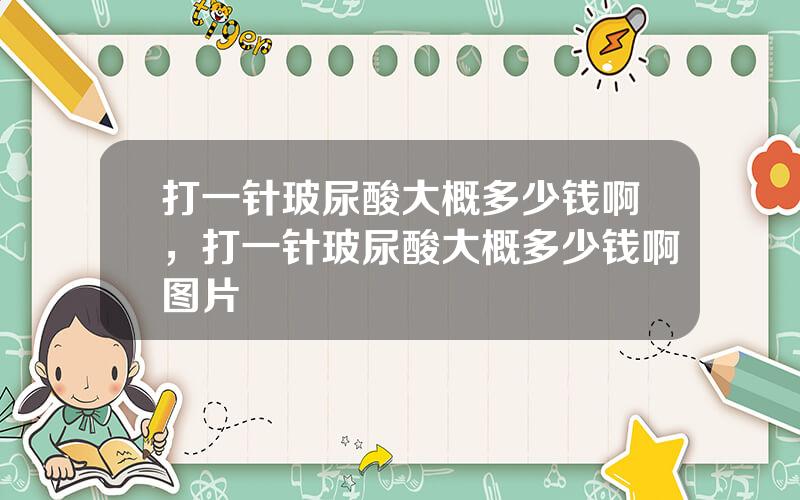 打一针玻尿酸大概多少钱啊，打一针玻尿酸大概多少钱啊图片