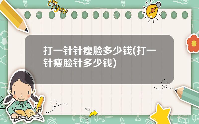 打一针针瘦脸多少钱(打一针瘦脸针多少钱)