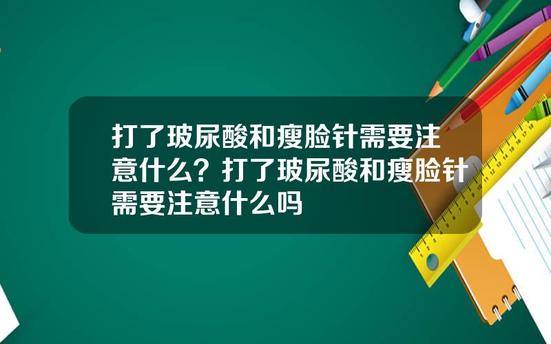 打了玻尿酸和瘦脸针需要注意什么？打了玻尿酸和瘦脸针需要注意什么吗