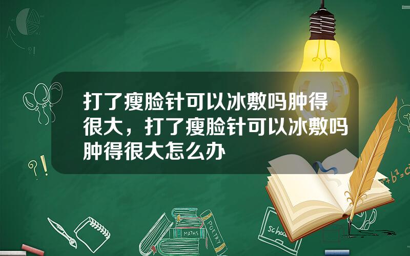 打了瘦脸针可以冰敷吗肿得很大，打了瘦脸针可以冰敷吗肿得很大怎么办