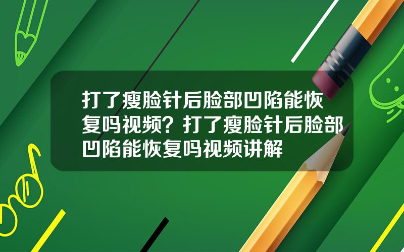 打了瘦脸针后脸部凹陷能恢复吗视频？打了瘦脸针后脸部凹陷能恢复吗视频讲解