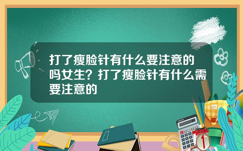 打了瘦脸针有什么要注意的吗女生？打了瘦脸针有什么需要注意的