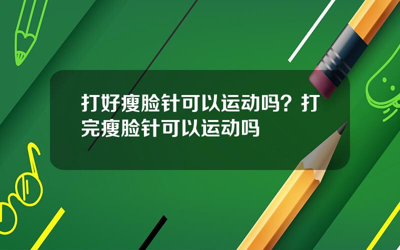 打好瘦脸针可以运动吗？打完瘦脸针可以运动吗
