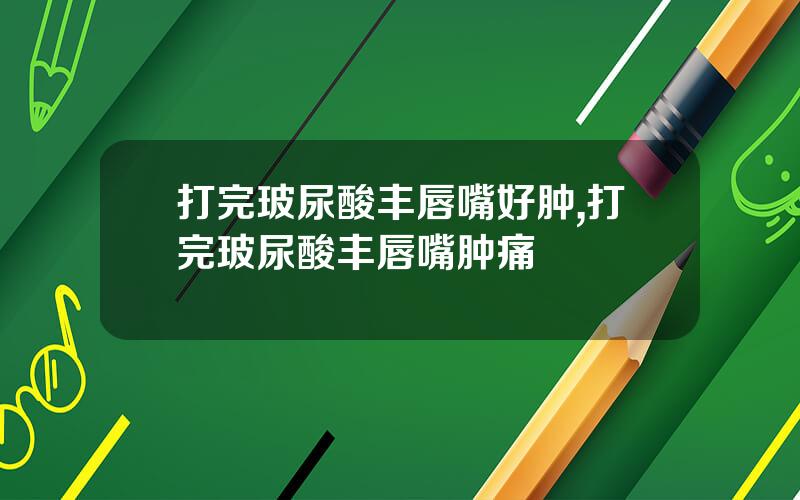 打完玻尿酸丰唇嘴好肿,打完玻尿酸丰唇嘴肿痛
