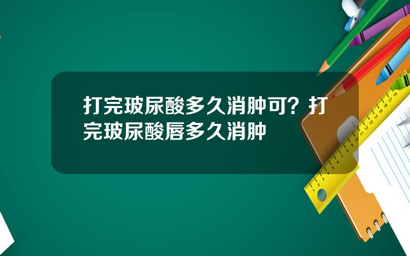 打完玻尿酸多久消肿可？打完玻尿酸唇多久消肿