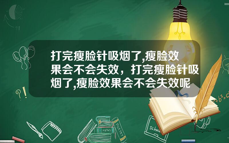 打完瘦脸针吸烟了,瘦脸效果会不会失效，打完瘦脸针吸烟了,瘦脸效果会不会失效呢