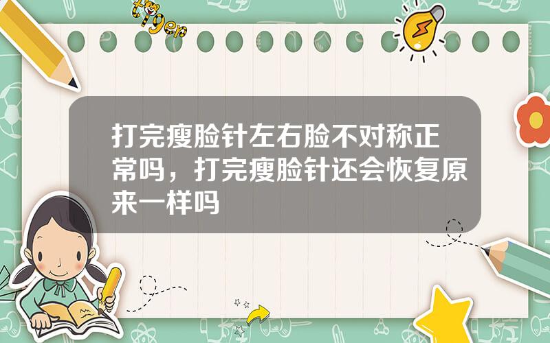 打完瘦脸针左右脸不对称正常吗，打完瘦脸针还会恢复原来一样吗