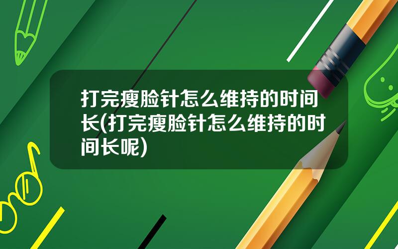 打完瘦脸针怎么维持的时间长(打完瘦脸针怎么维持的时间长呢)