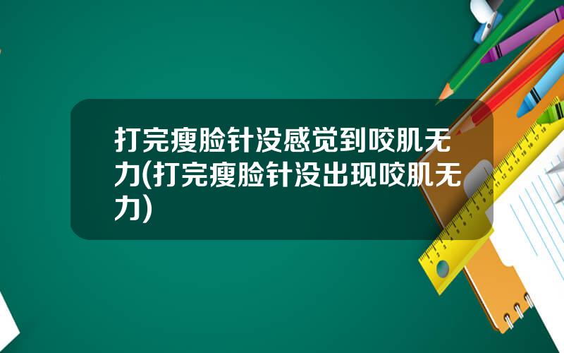 打完瘦脸针没感觉到咬肌无力(打完瘦脸针没出现咬肌无力)