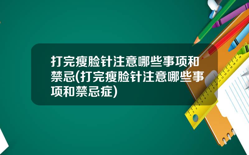 打完瘦脸针注意哪些事项和禁忌(打完瘦脸针注意哪些事项和禁忌症)