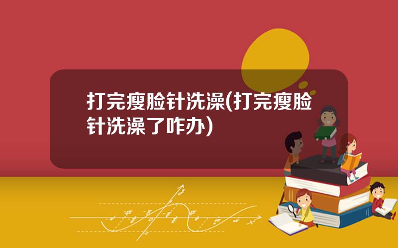 打完瘦脸针洗澡(打完瘦脸针洗澡了咋办)