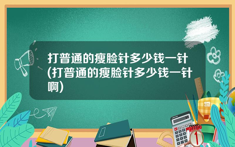 打普通的瘦脸针多少钱一针(打普通的瘦脸针多少钱一针啊)