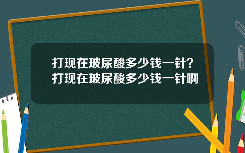 打现在玻尿酸多少钱一针？打现在玻尿酸多少钱一针啊
