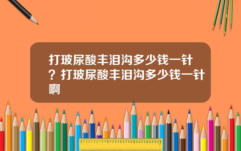 打玻尿酸丰泪沟多少钱一针？打玻尿酸丰泪沟多少钱一针啊