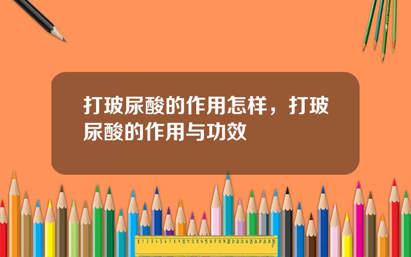 打玻尿酸的作用怎样，打玻尿酸的作用与功效