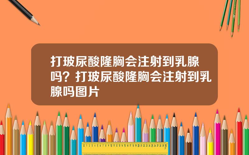 打玻尿酸隆胸会注射到乳腺吗？打玻尿酸隆胸会注射到乳腺吗图片