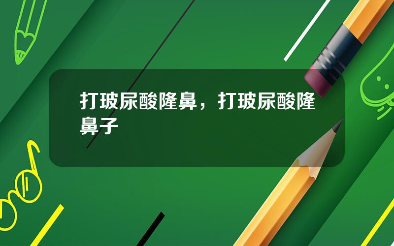 打玻尿酸隆鼻，打玻尿酸隆鼻子