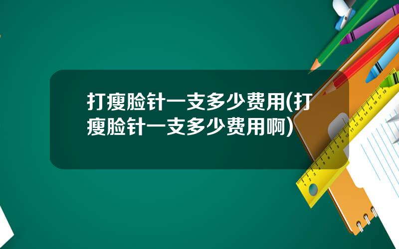 打瘦脸针一支多少费用(打瘦脸针一支多少费用啊)