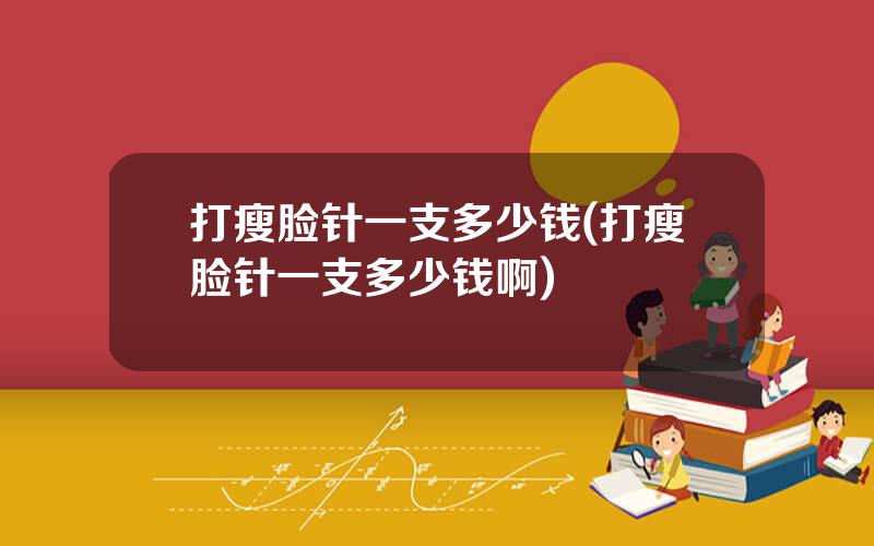 打瘦脸针一支多少钱(打瘦脸针一支多少钱啊)