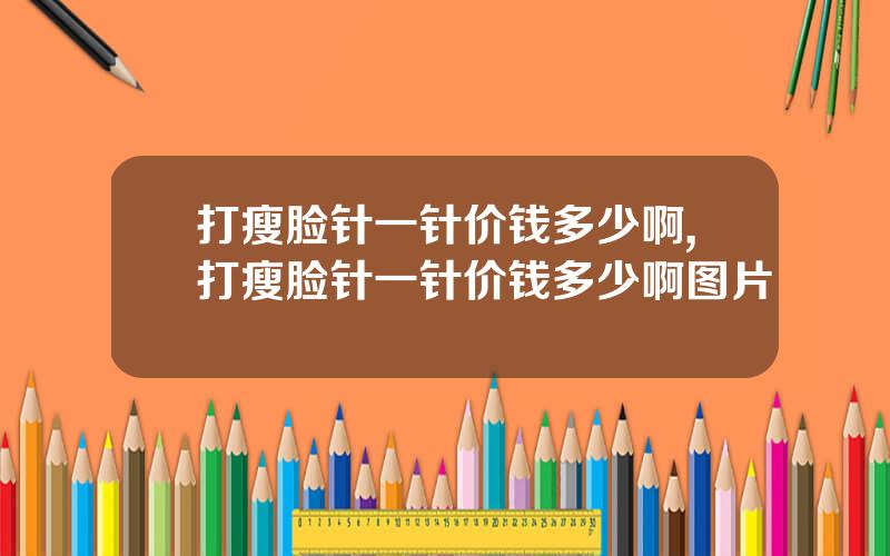 打瘦脸针一针价钱多少啊,打瘦脸针一针价钱多少啊图片