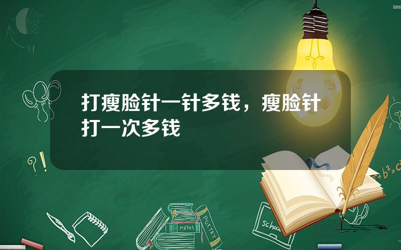 打瘦脸针一针多钱，瘦脸针打一次多钱