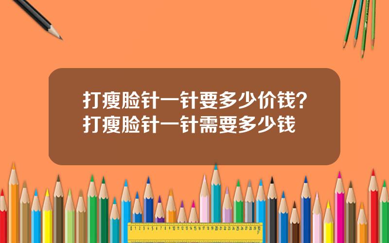 打瘦脸针一针要多少价钱？打瘦脸针一针需要多少钱