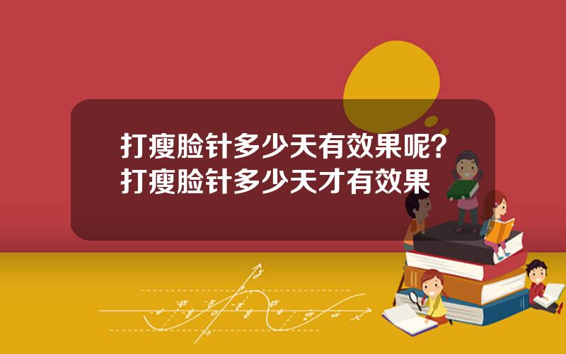 打瘦脸针多少天有效果呢？打瘦脸针多少天才有效果