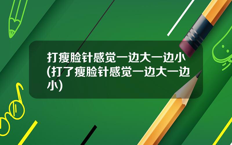 打瘦脸针感觉一边大一边小(打了瘦脸针感觉一边大一边小)