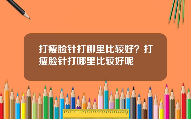 打瘦脸针打哪里比较好？打瘦脸针打哪里比较好呢