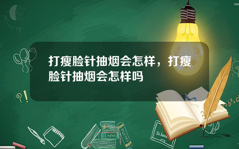 打瘦脸针抽烟会怎样，打瘦脸针抽烟会怎样吗