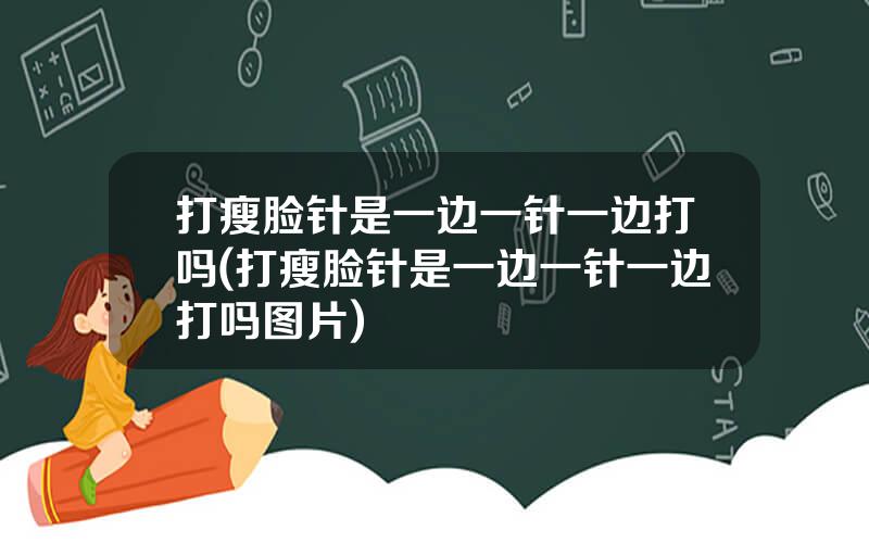 打瘦脸针是一边一针一边打吗(打瘦脸针是一边一针一边打吗图片)