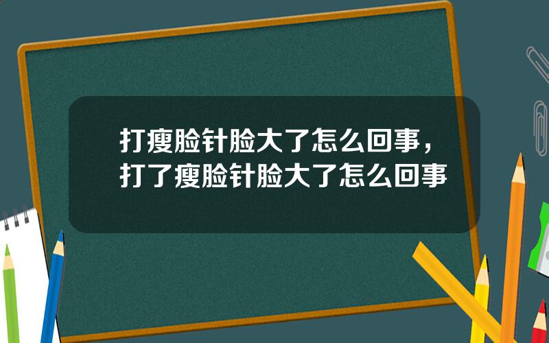 打瘦脸针脸大了怎么回事，打了瘦脸针脸大了怎么回事